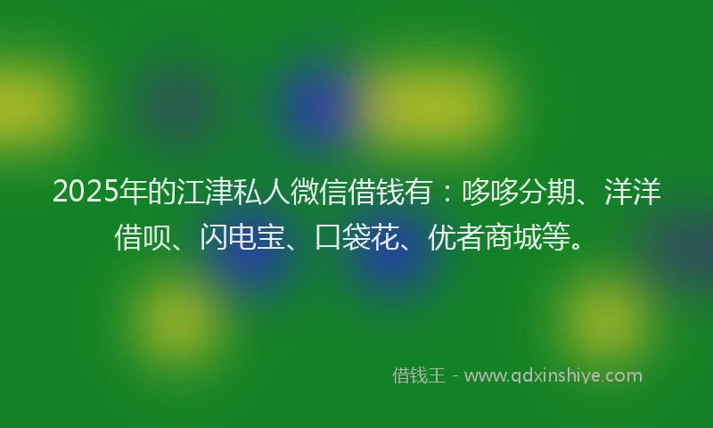 2025年的江津私人微信借钱有：哆哆分期、洋洋借呗、闪电宝、口袋花、优者商城等。