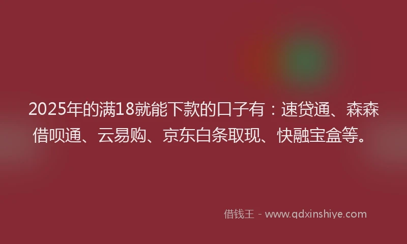 2025年的满18就能下款的口子有：速贷通、森森借呗通、云易购、京东白条取现、快融宝盒等。