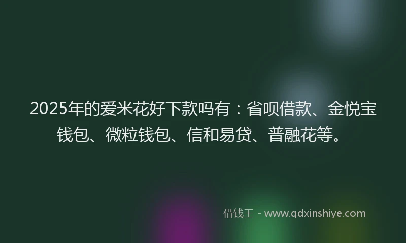 2025年的爱米花好下款吗有：省呗借款、金悦宝钱包、微粒钱包、信和易贷、普融花等。