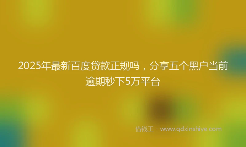 2025年最新百度贷款正规吗，分享五个黑户当前逾期秒下5万平台