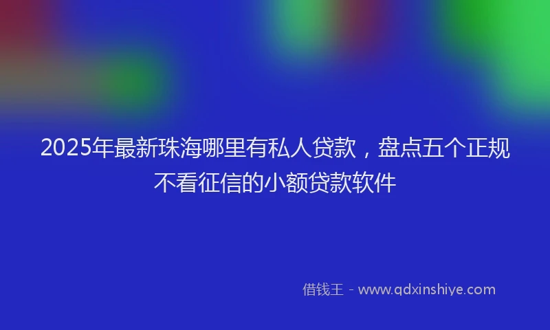 2025年最新珠海哪里有私人贷款，盘点五个正规不看征信的小额贷款软件