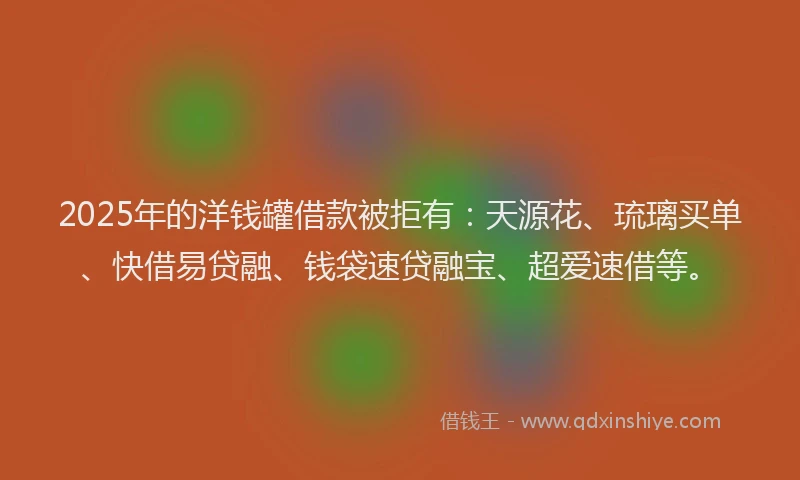 2025年的洋钱罐借款被拒有：天源花、琉璃买单、快借易贷融、钱袋速贷融宝、超爱速借等。
