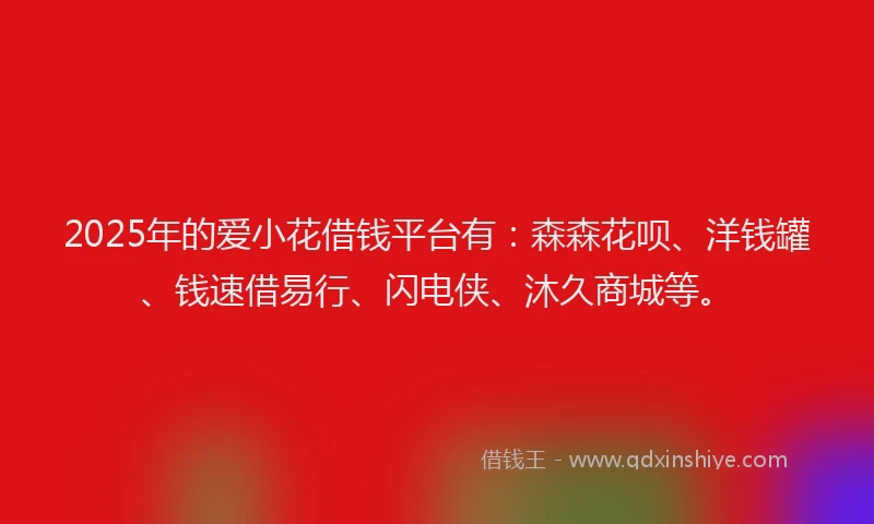 2025年的爱小花借钱平台有：森森花呗、洋钱罐、钱速借易行、闪电侠、沐久商城等。