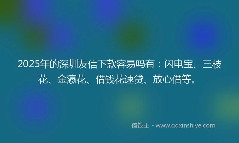 2025年的深圳友信下款容易吗有：闪电宝、三枝花、金瀛花、借钱花速贷、放心借等。