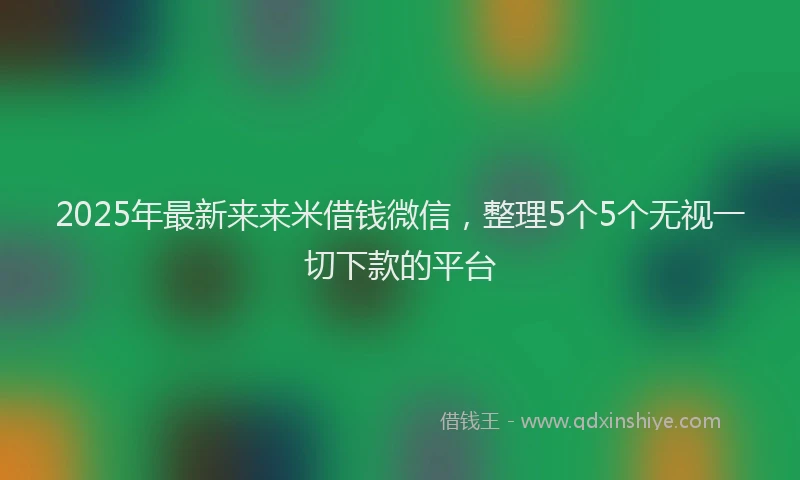 2025年最新来来米借钱微信，整理5个5个无视一切下款的平台