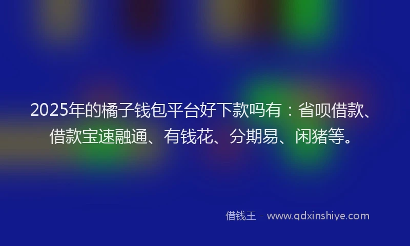 2025年的橘子钱包平台好下款吗有：省呗借款、借款宝速融通、有钱花、分期易、闲猪等。