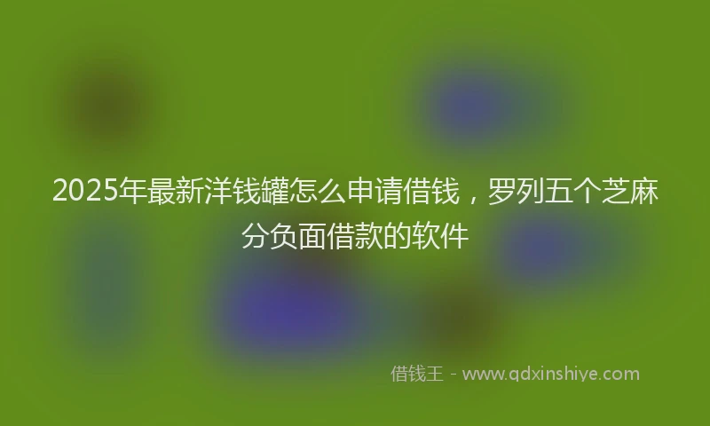 2025年最新洋钱罐怎么申请借钱，罗列五个芝麻分负面借款的软件