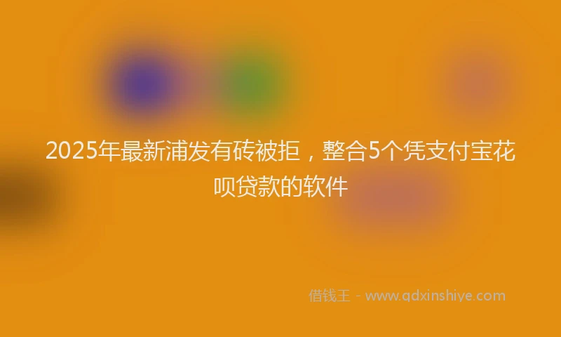 2025年最新浦发有砖被拒，整合5个凭支付宝花呗贷款的软件
