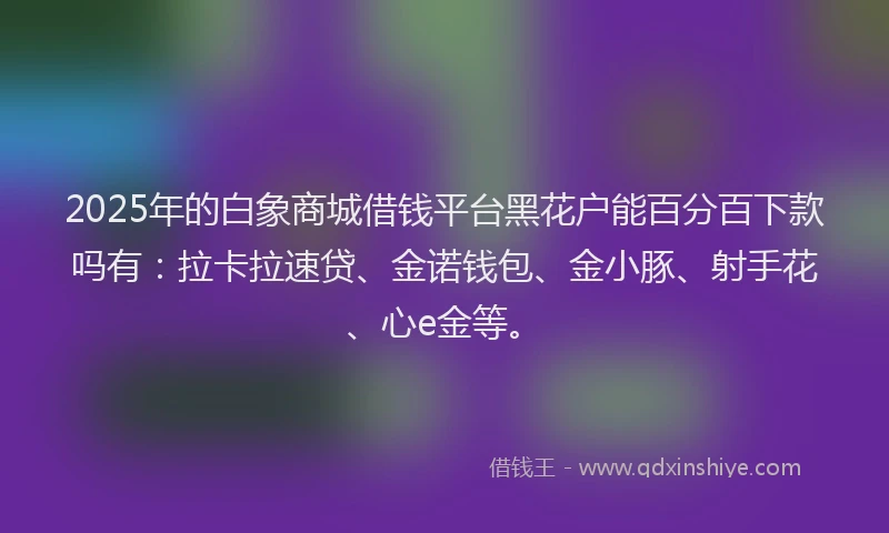 2025年的白象商城借钱平台黑花户能百分百下款吗有：拉卡拉速贷、金诺钱包、金小豚、射手花、心e金等。
