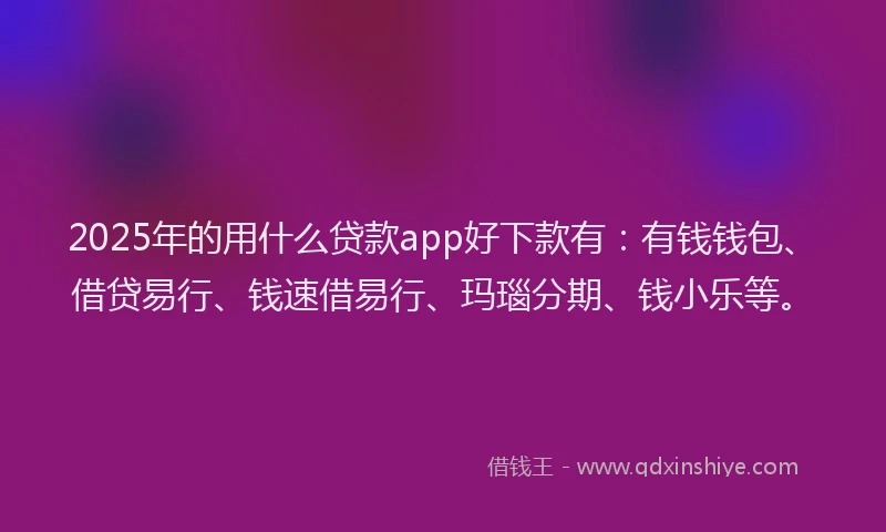 2025年的用什么贷款app好下款有:有钱钱包、借贷易行、钱速借易行、玛瑙分期、钱小乐等。
