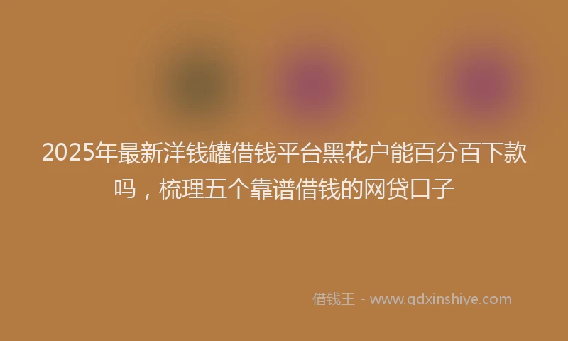 2025年最新洋钱罐借钱平台黑花户能百分百下款吗，梳理五个靠谱借钱的网贷口子