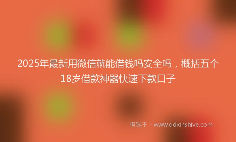 2025年最新用微信就能借钱吗安全吗，概括五个18岁借款神器快速下款口子