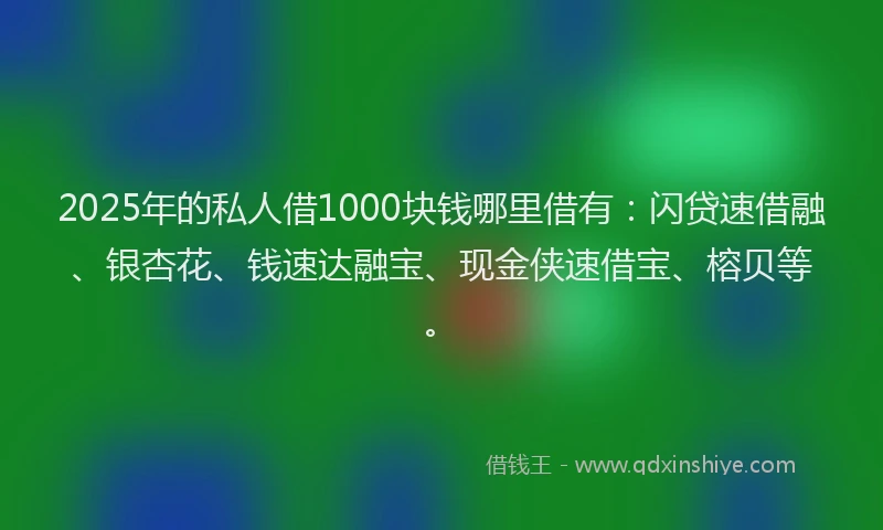 2025年的私人借1000块钱哪里借有：闪贷速借融、银杏花、钱速达融宝、现金侠速借宝、榕贝等。