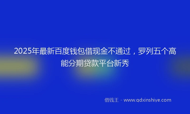 2025年最新百度钱包借现金不通过，罗列五个高能分期贷款平台新秀