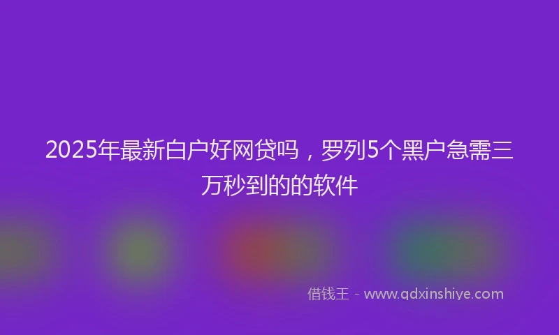 2025年最新白户好网贷吗，罗列5个黑户急需三万秒到的的软件