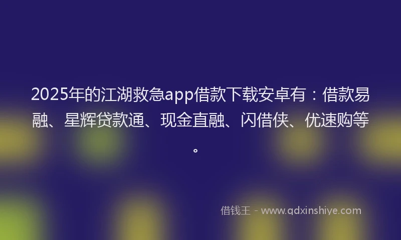 2025年的江湖救急app借款下载安卓有：借款易融、星辉贷款通、现金直融、闪借侠、优速购等。