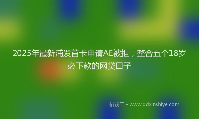 2025年最新浦发首卡申请AE被拒，整合五个18岁必下款的网贷口子