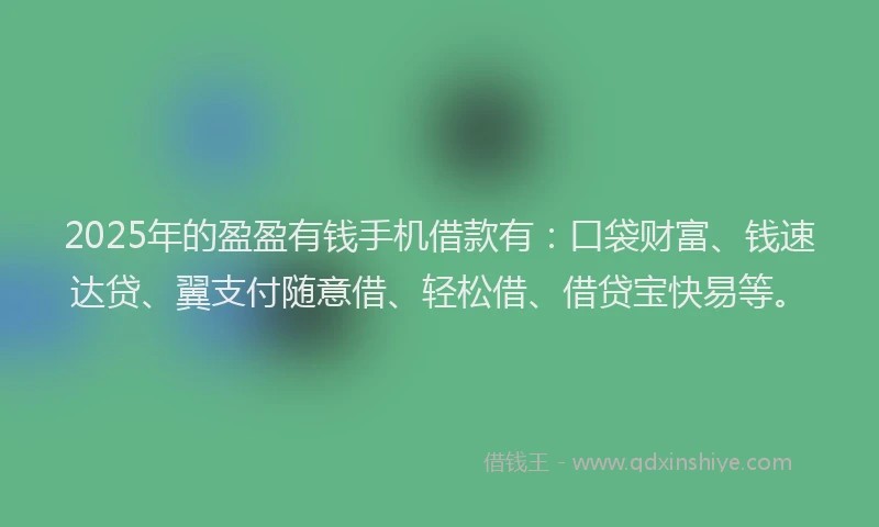 2025年的盈盈有钱手机借款有：口袋财富、钱速达贷、翼支付随意借、轻松借、借贷宝快易等。