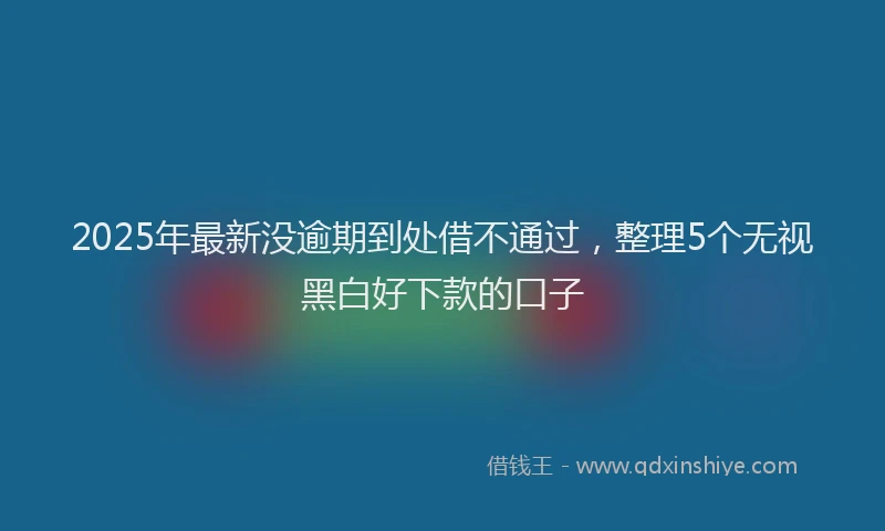 2025年最新没逾期到处借不通过，整理5个无视黑白好下款的口子