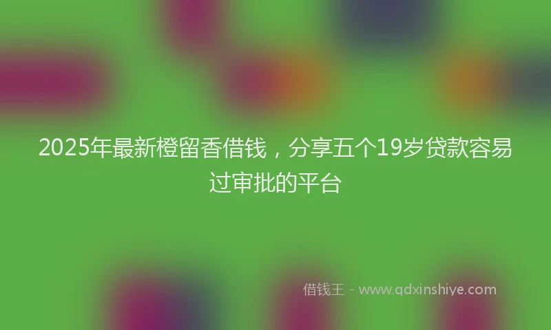 2025年最新橙留香借钱，分享五个19岁贷款容易过审批的平台
