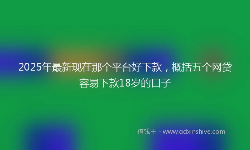 2025年最新现在那个平台好下款，概括五个网贷容易下款18岁的口子