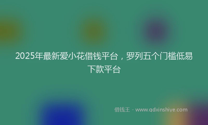 2025年最新爱小花借钱平台，罗列五个门槛低易下款平台