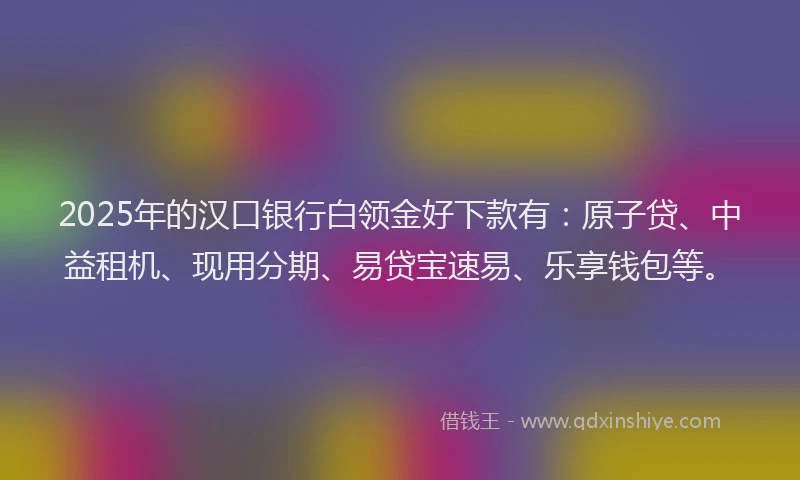 2025年的汉口银行白领金好下款有：原子贷、中益租机、现用分期、易贷宝速易、乐享钱包等。