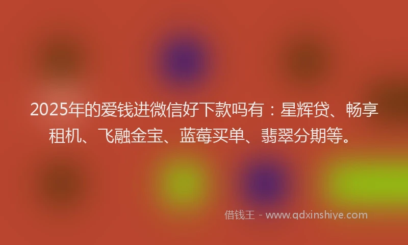 2025年的爱钱进微信好下款吗有:星辉贷、畅享租机、飞融金宝、蓝莓买单、翡翠分期等。