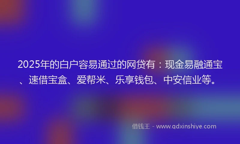 2025年的白户容易通过的网贷有：现金易融通宝、速借宝盒、爱帮米、乐享钱包、中安信业等。