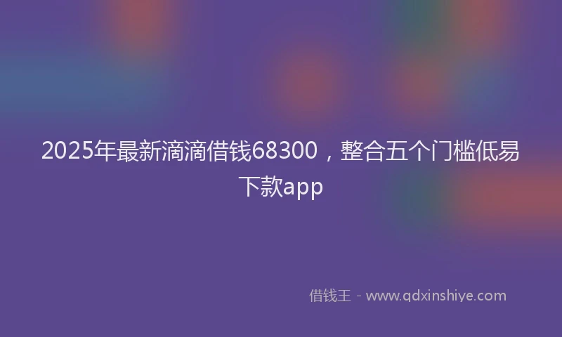 2025年最新滴滴借钱68300，整合五个门槛低易下款app