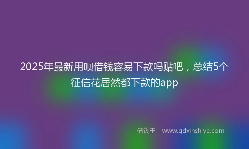 2025年最新用呗借钱容易下款吗贴吧，总结5个征信花居然都下款的app
