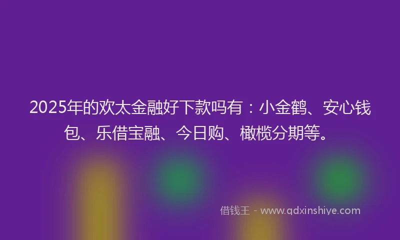 2025年的欢太金融好下款吗有：小金鹤、安心钱包、乐借宝融、今日购、橄榄分期等。