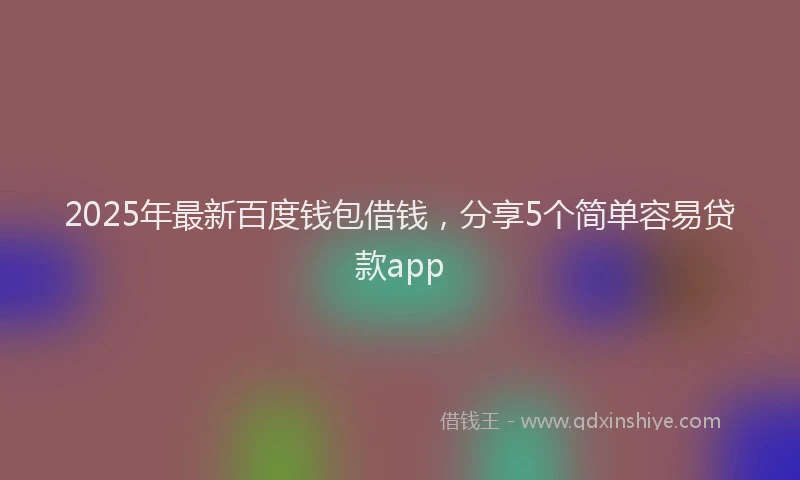 2025年最新百度钱包借钱，分享5个简单容易贷款app