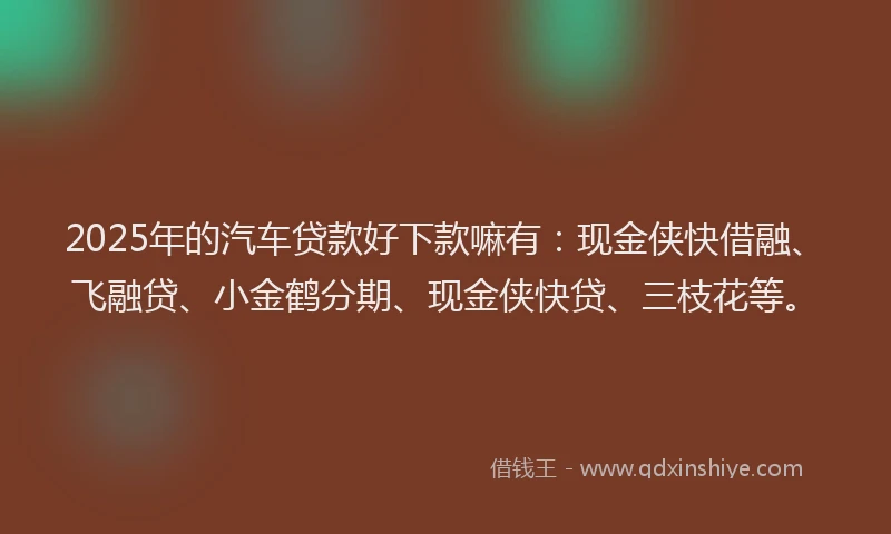 2025年的汽车贷款好下款嘛有：现金侠快借融、飞融贷、小金鹤分期、现金侠快贷、三枝花等。