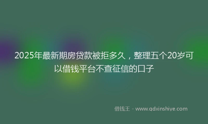 2025年最新期房贷款被拒多久，整理五个20岁可以借钱平台不查征信的口子
