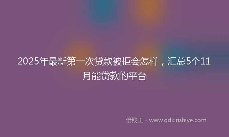 2025年最新第一次贷款被拒会怎样，汇总5个11月能贷款的平台