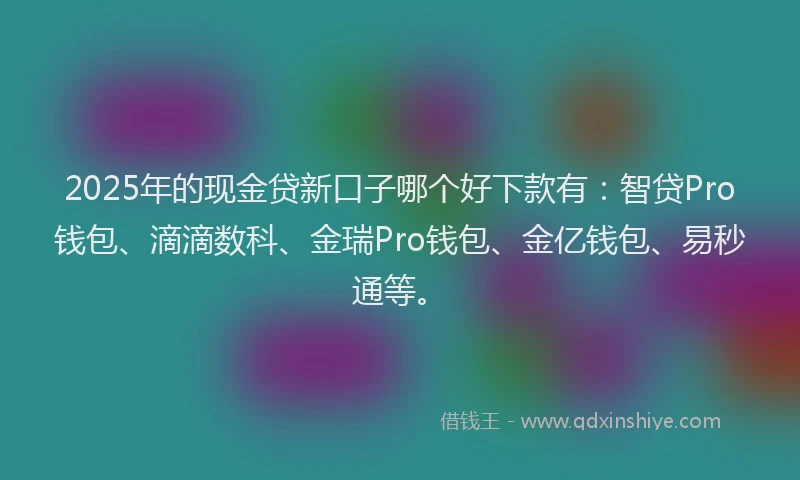 2025年的现金贷新口子哪个好下款有：智贷Pro钱包、滴滴数科、金瑞Pro钱包、金亿钱包、易秒通等。
