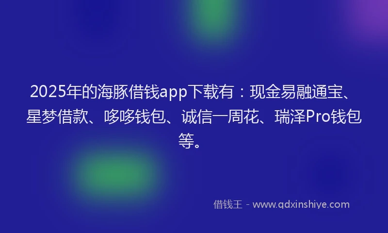 2025年的海豚借钱app下载有:现金易融通宝、星梦借款、哆哆钱包、诚信一周花、瑞泽Pro钱包等。