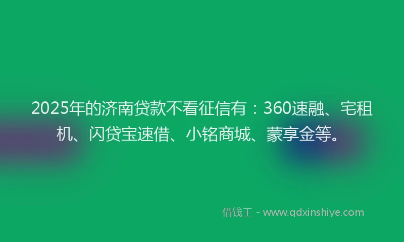 2025年的济南贷款不看征信有：360速融、宅租机、闪贷宝速借、小铭商城、蒙享金等。