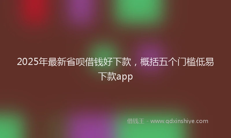 2025年最新省呗借钱好下款，概括五个门槛低易下款app