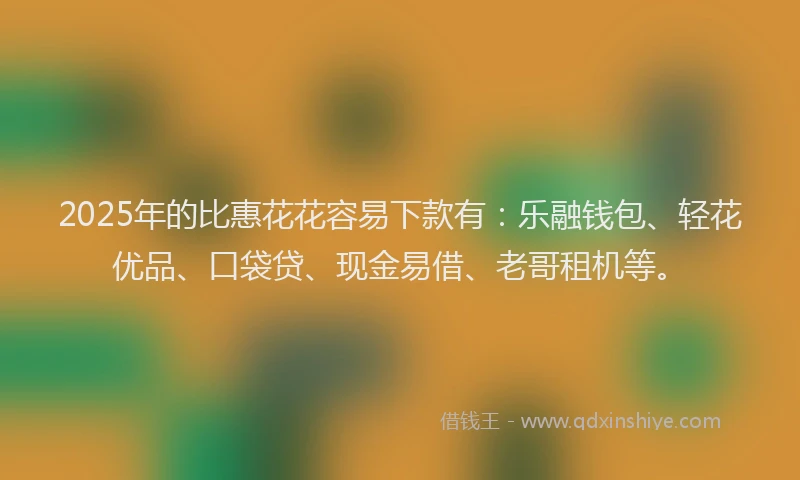 2025年的比惠花花容易下款有：乐融钱包、轻花优品、口袋贷、现金易借、老哥租机等。