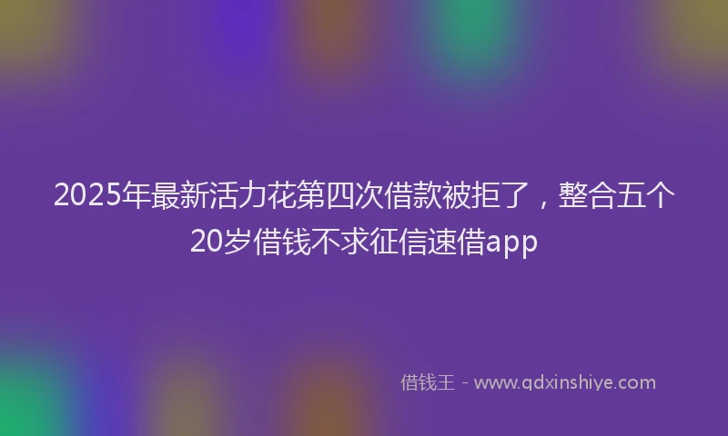 2025年最新活力花第四次借款被拒了，整合五个20岁借钱不求征信速借app