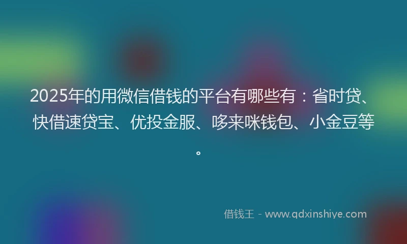 2025年的用微信借钱的平台有哪些有：省时贷、快借速贷宝、优投金服、哆来咪钱包、小金豆等。