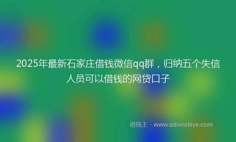 2025年最新石家庄借钱微信qq群，归纳五个失信人员可以借钱的网贷口子