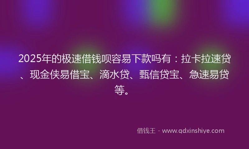 2025年的极速借钱呗容易下款吗有：拉卡拉速贷、现金侠易借宝、滴水贷、甄信贷宝、急速易贷等。