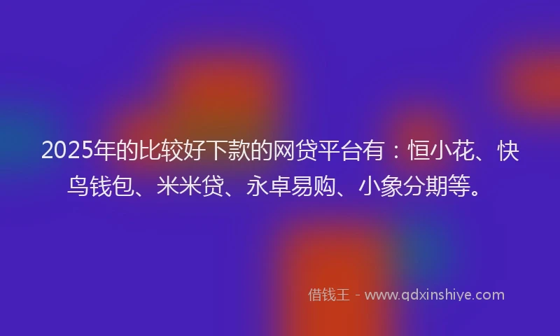2025年的比较好下款的网贷平台有：恒小花、快鸟钱包、米米贷、永卓易购、小象分期等。