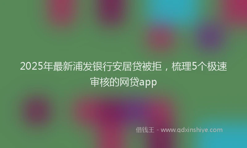 2025年最新浦发银行安居贷被拒，梳理5个极速审核的网贷app
