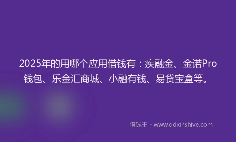 2025年的用哪个应用借钱有：疾融金、金诺Pro钱包、乐金汇商城、小融有钱、易贷宝盒等。