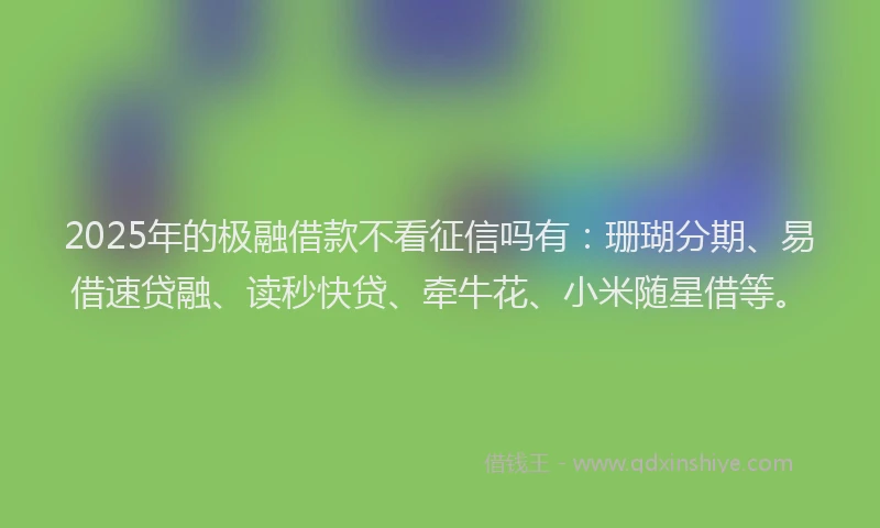 2025年的极融借款不看征信吗有：珊瑚分期、易借速贷融、读秒快贷、牵牛花、小米随星借等。