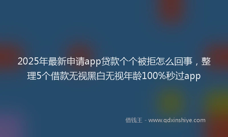 2025年最新申请app贷款个个被拒怎么回事，整理5个借款无视黑白无视年龄100%秒过app